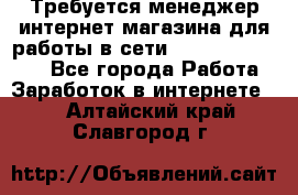 Требуется менеджер интернет-магазина для работы в сети.                 - Все города Работа » Заработок в интернете   . Алтайский край,Славгород г.